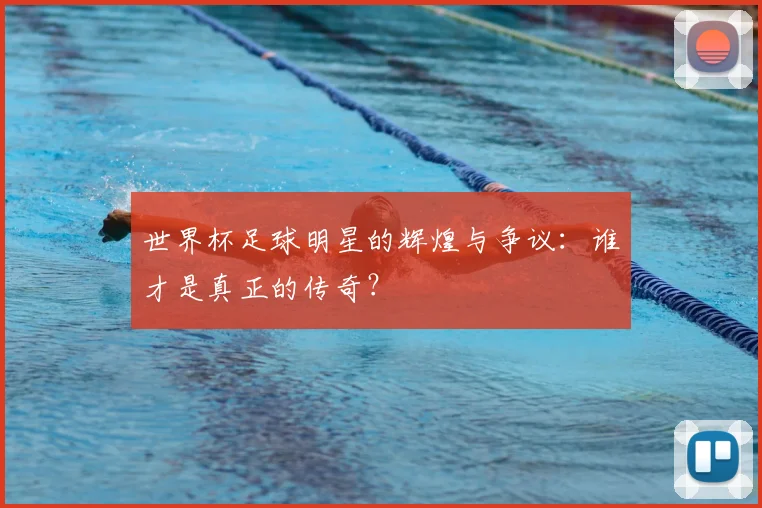 世界杯足球明星的辉煌与争议：谁才是真正的传奇？