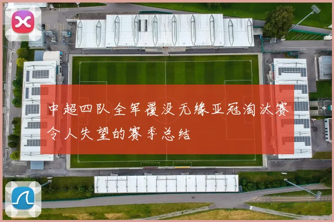 中超四队全军覆没无缘亚冠淘汰赛令人失望的赛季总结