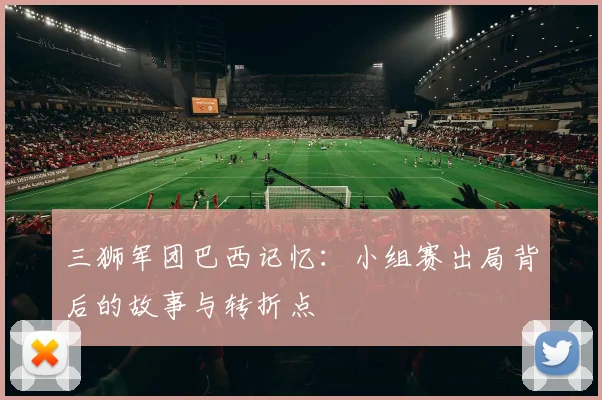 三狮军团巴西记忆:小组赛出局背后的故事与转折点