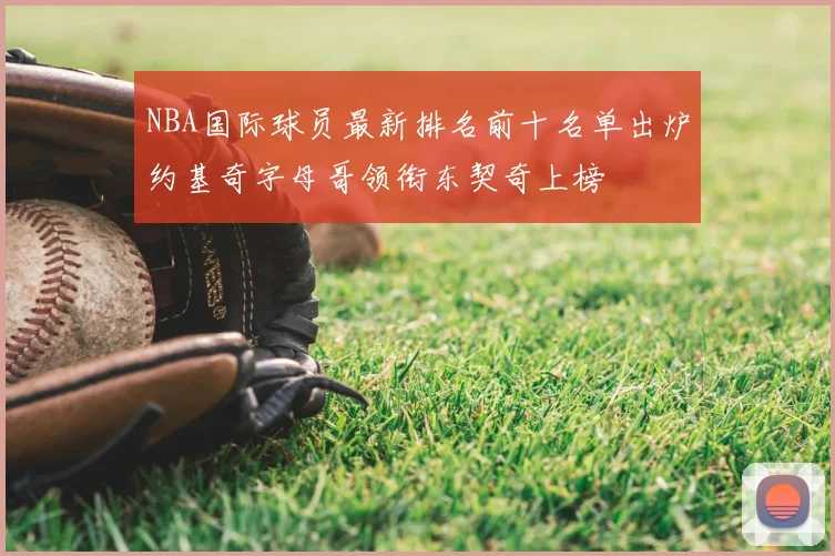 NBA国际球员最新排名前十名单出炉约基奇字母哥领衔东契奇上榜