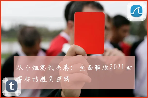 从小组赛到决赛:全面解读2021世界杯的胜负逻辑