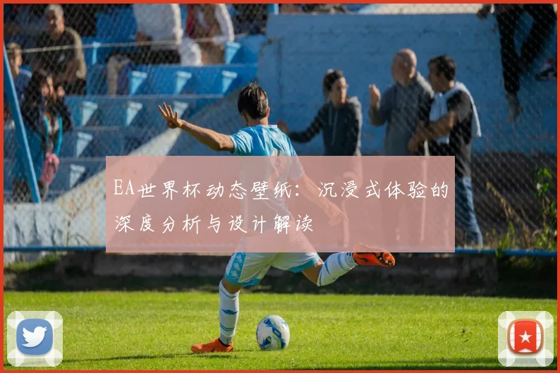 EA世界杯动态壁纸:沉浸式体验的深度分析与设计解读