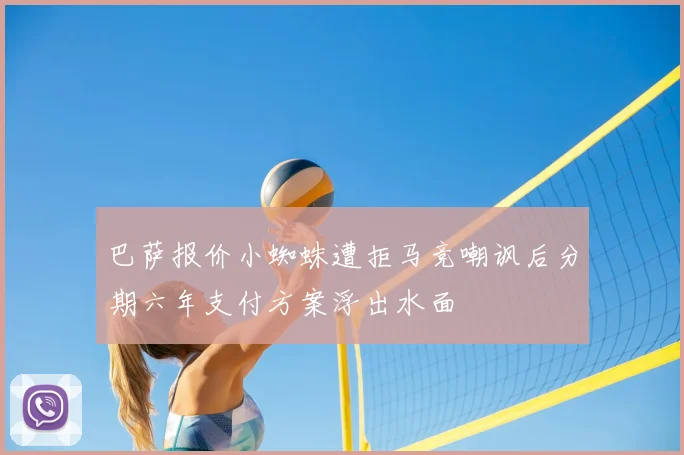 巴萨报价小蜘蛛遭拒马竞嘲讽后分期六年支付方案浮出水面