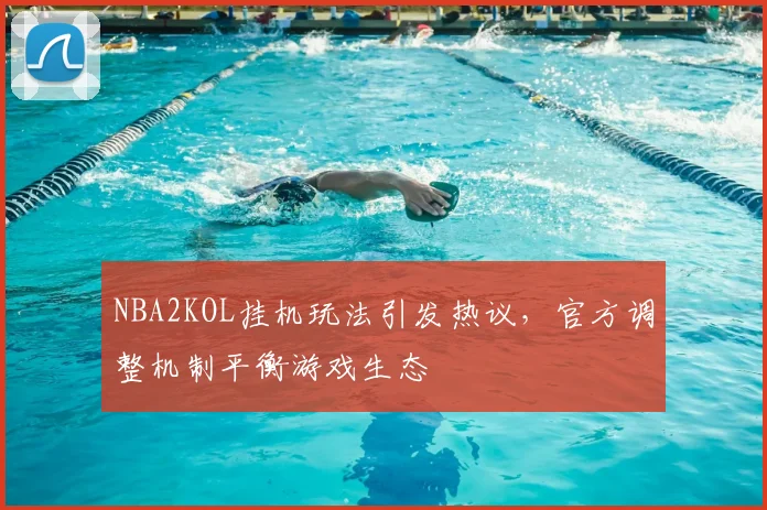NBA2KOL挂机玩法引发热议，官方调整机制平衡游戏生态
