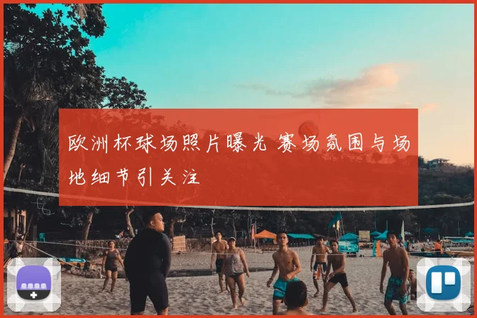 欧洲杯球场照片曝光 赛场氛围与场地细节引关注
