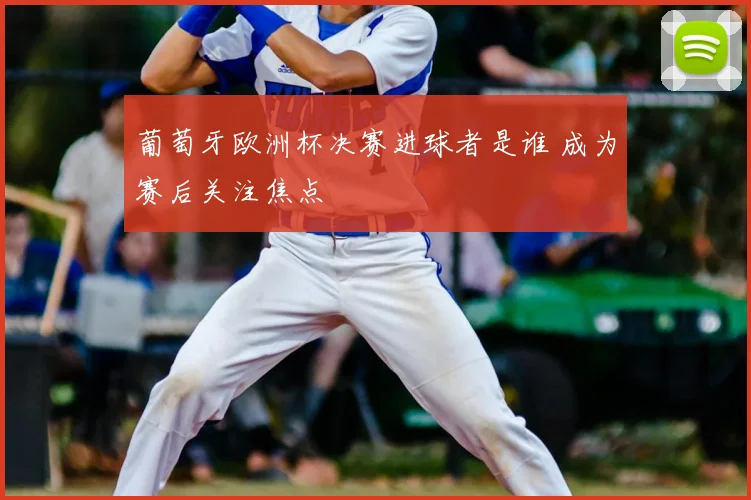 葡萄牙欧洲杯决赛进球者是谁 成为赛后关注焦点