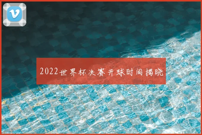 2022世界杯决赛开球时间揭晓