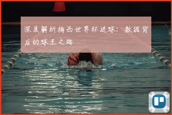 深度解析梅西世界杯进球：数据背后的球王之路