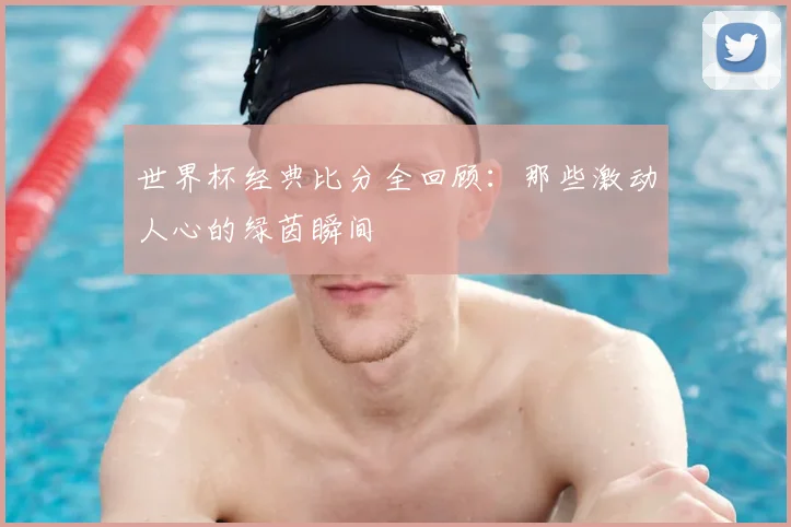 世界杯经典比分全回顾:那些激动人心的绿茵瞬间