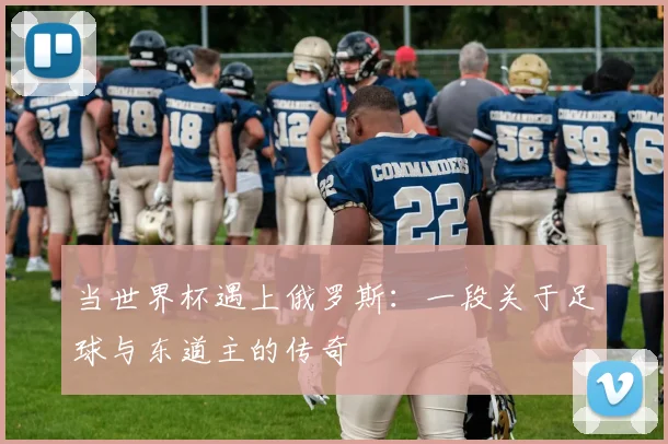 当世界杯遇上俄罗斯:一段关于足球与东道主的传奇