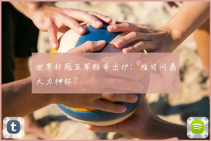 世界杯冠亚军赔率出炉：谁将问鼎大力神杯？