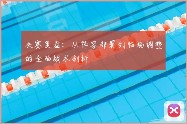 决赛复盘：从阵容部署到临场调整的全面战术剖析