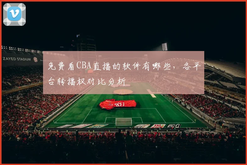 免费看CBA直播的软件有哪些,各平台转播权对比分析