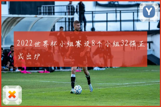 2022世界杯小组赛设8个小组32强正式出炉