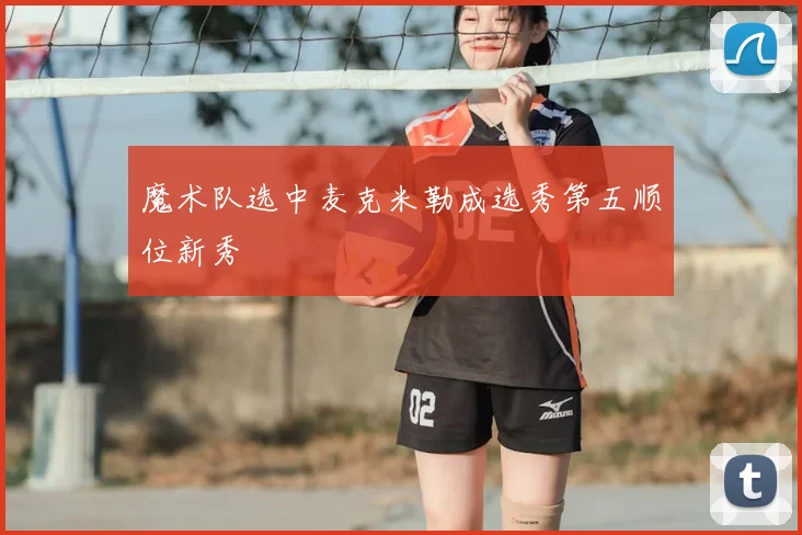 魔术队选中麦克米勒成选秀第五顺位新秀