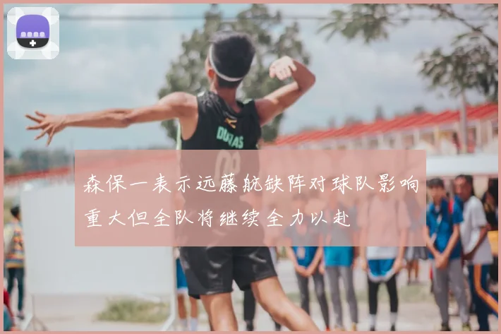 森保一表示远藤航缺阵对球队影响重大但全队将继续全力以赴