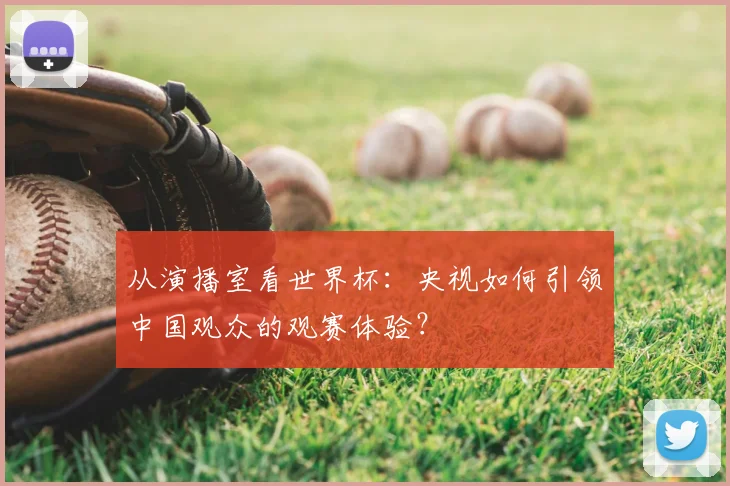 从演播室看世界杯：央视如何引领中国观众的观赛体验？