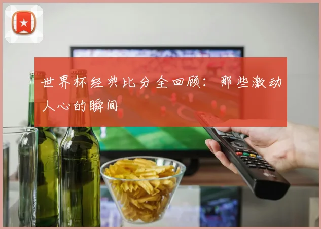 世界杯经典比分全回顾：那些激动人心的瞬间