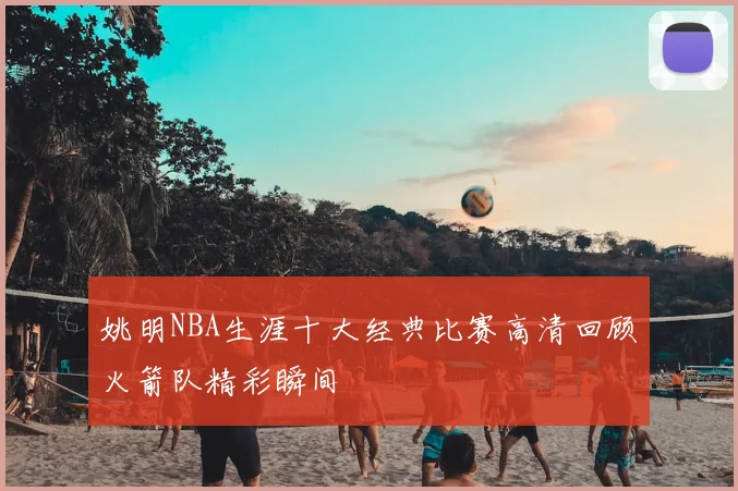 姚明NBA生涯十大经典比赛高清回顾火箭队精彩瞬间