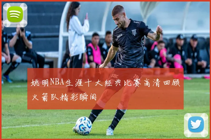姚明NBA生涯十大经典比赛高清回顾火箭队精彩瞬间