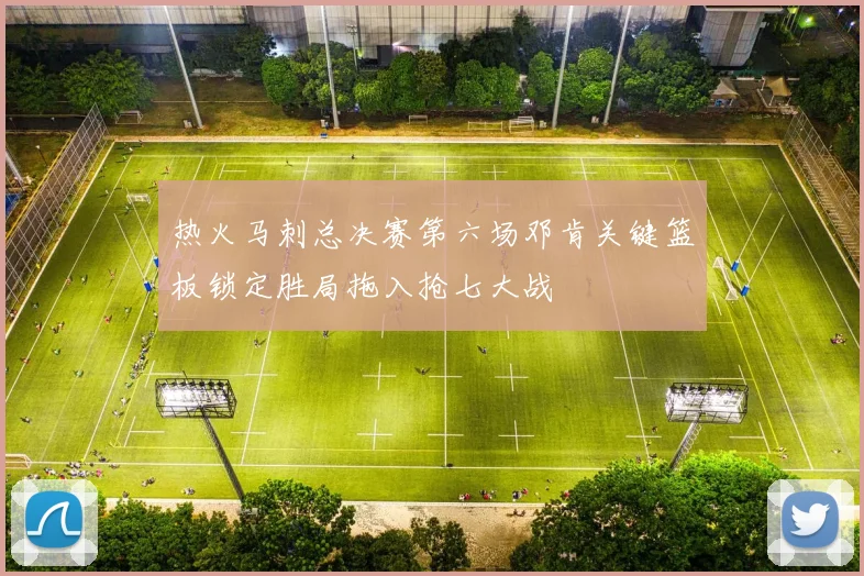 热火马刺总决赛第六场邓肯关键篮板锁定胜局拖入抢七大战