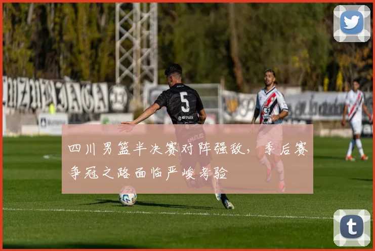 四川男篮半决赛对阵强敌，季后赛争冠之路面临严峻考验