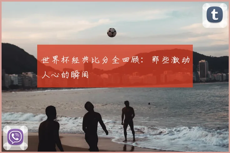 世界杯经典比分全回顾:那些激动人心的瞬间