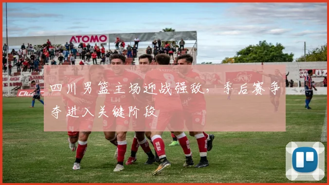 四川男篮主场迎战强敌，季后赛争夺进入关键阶段