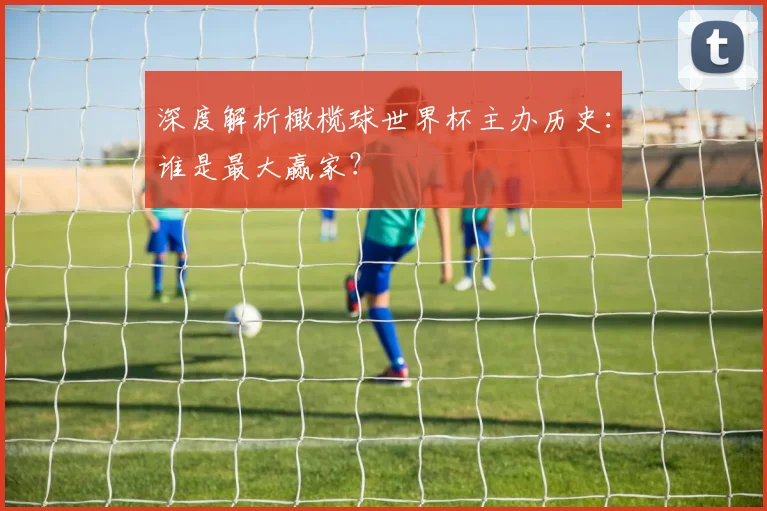 深度解析橄榄球世界杯主办历史：谁是最大赢家？