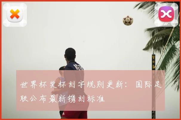 世界杯奖杯刻字规则更新:国际足联公布最新镌刻标准