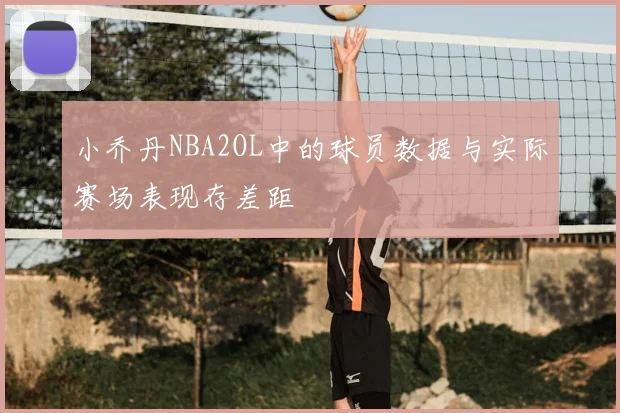 小乔丹NBA2OL中的球员数据与实际赛场表现存差距