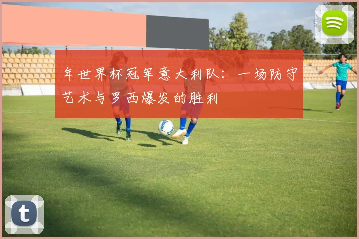 年世界杯冠军意大利队：一场防守艺术与罗西爆发的胜利