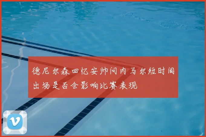 德尼尔森回忆安帅问内马尔短时间出场是否会影响比赛表现