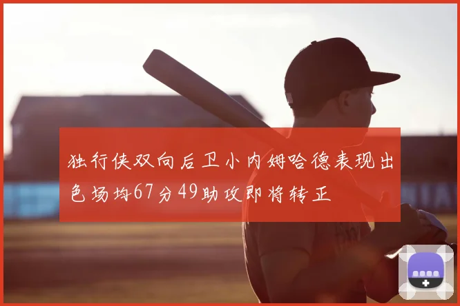 独行侠双向后卫小内姆哈德表现出色场均67分49助攻即将转正
