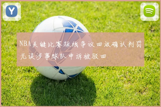 NBA关键比赛踩线争议回放确认判罚无误涉事球队申诉被驳回