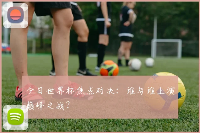 今日世界杯焦点对决：谁与谁上演巅峰之战？