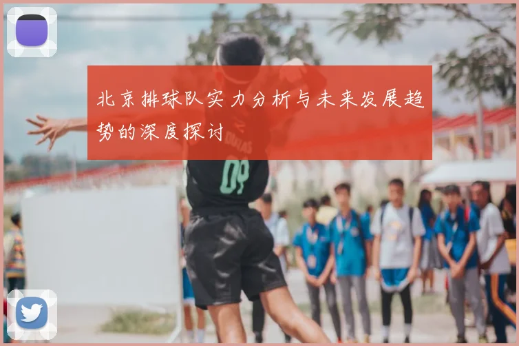 北京排球队实力分析与未来发展趋势的深度探讨