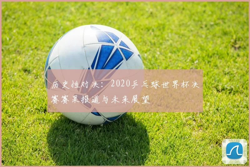 历史性对决：2020乒乓球世界杯决赛赛果报道与未来展望