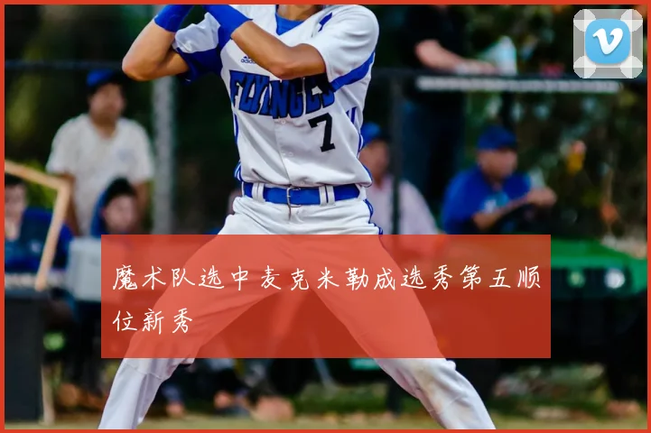 魔术队选中麦克米勒成选秀第五顺位新秀