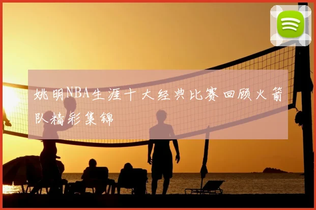 姚明NBA生涯十大经典比赛回顾火箭队精彩集锦