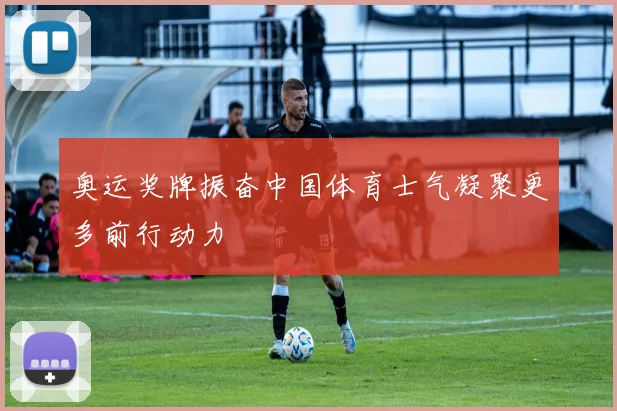 奥运奖牌振奋中国体育士气凝聚更多前行动力
